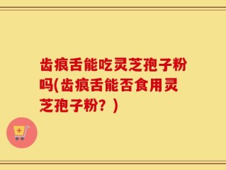 齿痕舌能吃灵芝孢子粉吗(齿痕舌能否食用灵芝孢子粉？)