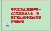 干灵芝怎么发泡好喝一点(灵芝泡法大全：教你打造口感丰富的灵芝好喝技巧)