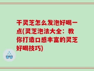 干灵芝怎么发泡好喝一点(灵芝泡法大全：教你打造口感丰富的灵芝好喝技巧)