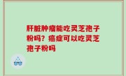 肝脏肿瘤能吃灵芝孢子粉吗？癌症可以吃灵芝孢子粉吗