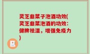灵芝韭菜子泡酒功效(灵芝韭菜泡酒的功效：健脾祛湿，增强免疫力)