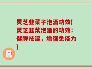 灵芝韭菜子泡酒功效(灵芝韭菜泡酒的功效：健脾祛湿，增强免疫力)