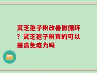 灵芝孢子粉改善微循环？灵芝孢子粉真的可以提高免疫力吗