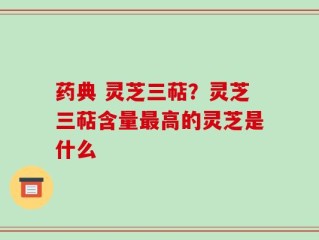 药典 灵芝三萜？灵芝三萜含量最高的灵芝是什么
