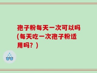 孢子粉每天一次可以吗(每天吃一次孢子粉适用吗？)