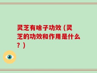 灵芝有啥子功效 (灵芝的功效和作用是什么？)