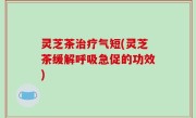 灵芝茶治疗气短(灵芝茶缓解呼吸急促的功效)