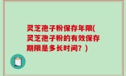 灵芝孢子粉保存年限(灵芝孢子粉的有效保存期限是多长时间？)