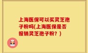 上海医保可以买灵芝孢子粉吗(上海医保是否报销灵芝孢子粉？)