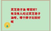 灵芝孢子油 哪家好？有没有人吃过灵芝孢子油呀，哪个牌子比较好呢