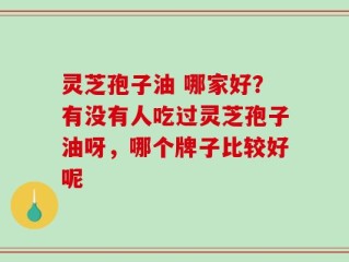 灵芝孢子油 哪家好？有没有人吃过灵芝孢子油呀，哪个牌子比较好呢