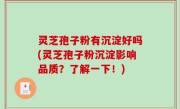 灵芝孢子粉有沉淀好吗(灵芝孢子粉沉淀影响品质？了解一下！)