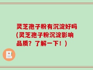 灵芝孢子粉有沉淀好吗(灵芝孢子粉沉淀影响品质？了解一下！)