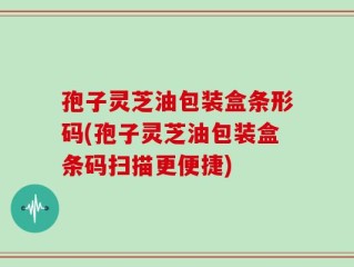 孢子灵芝油包装盒条形码(孢子灵芝油包装盒条码扫描更便捷)