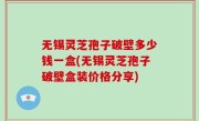 无锡灵芝孢子破壁多少钱一盒(无锡灵芝孢子破壁盒装价格分享)