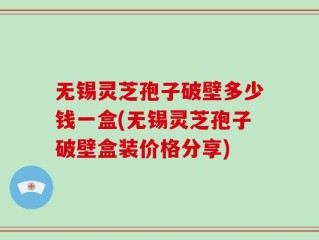 无锡灵芝孢子破壁多少钱一盒(无锡灵芝孢子破壁盒装价格分享)