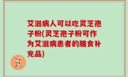 艾滋病人可以吃灵芝孢子粉(灵芝孢子粉可作为艾滋病患者的膳食补充品)