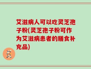 艾滋病人可以吃灵芝孢子粉(灵芝孢子粉可作为艾滋病患者的膳食补充品)