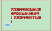 灵芝孢子粉能治血栓形成吗(能治血栓形成吗？灵芝孢子粉科学验证)
