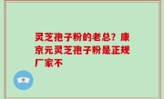 灵芝孢子粉的老总？康京元灵芝孢子粉是正规厂家不