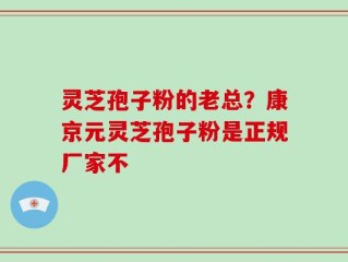 灵芝孢子粉的老总？康京元灵芝孢子粉是正规厂家不