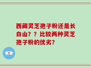 西藏灵芝孢子粉还是长白山？？比较两种灵芝孢子粉的优劣？
