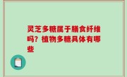 灵芝多糖属于膳食纤维吗？植物多糖具体有哪些