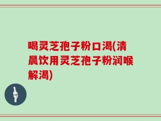 喝灵芝孢子粉口渴(清晨饮用灵芝孢子粉润喉解渴)