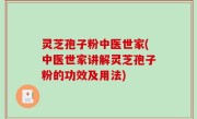 灵芝孢子粉中医世家(中医世家讲解灵芝孢子粉的功效及用法)