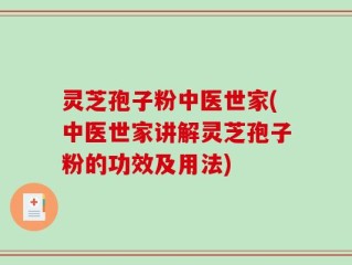 灵芝孢子粉中医世家(中医世家讲解灵芝孢子粉的功效及用法)