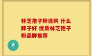 林芝孢子粉选购 什么牌子好 优质林芝孢子粉品牌推荐
