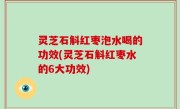 灵芝石斛红枣泡水喝的功效(灵芝石斛红枣水的6大功效)