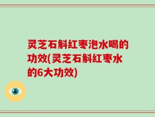 灵芝石斛红枣泡水喝的功效(灵芝石斛红枣水的6大功效)