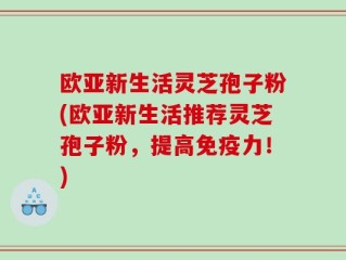 欧亚新生活灵芝孢子粉(欧亚新生活推荐灵芝孢子粉，提高免疫力！)