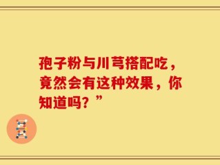 孢子粉与川芎搭配吃，竟然会有这种效果，你知道吗？”