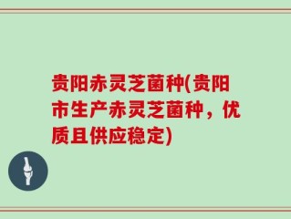 贵阳赤灵芝菌种(贵阳市生产赤灵芝菌种，优质且供应稳定)