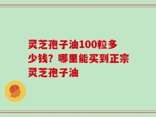 灵芝孢子油100粒多少钱？哪里能买到正宗灵芝孢子油