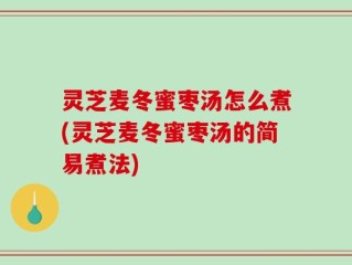 灵芝麦冬蜜枣汤怎么煮(灵芝麦冬蜜枣汤的简易煮法)