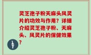 灵芝孢子粉天麻头风灵片的功效与作用？详细介绍灵芝孢子粉、天麻头、风灵片的保健效果？