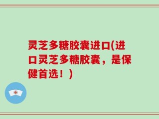 灵芝多糖胶囊进口(进口灵芝多糖胶囊，是保健首选！)