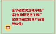 金华破壁灵芝孢子粉厂家(金华灵芝孢子粉厂家成功破壁提高产品营养价值)