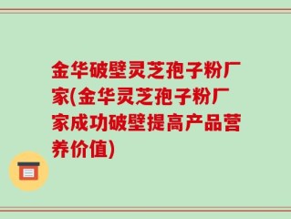 金华破壁灵芝孢子粉厂家(金华灵芝孢子粉厂家成功破壁提高产品营养价值)