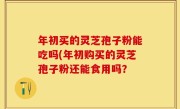 年初买的灵芝孢子粉能吃吗(年初购买的灵芝孢子粉还能食用吗？