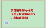 灵芝孢子粉hpv(灵芝孢子粉可抑制HPV，助防宫颈癌)
