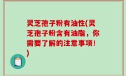 灵芝孢子粉有油性(灵芝孢子粉含有油脂，你需要了解的注意事项！)