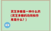 灵芝多糖是一种什么药(灵芝多糖的功效和作用是什么？)