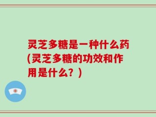 灵芝多糖是一种什么药(灵芝多糖的功效和作用是什么？)