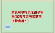 浆乳可以吃灵芝孢子粉吗(浆乳可否与灵芝孢子粉食用？)