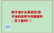 孢子油什么用途好(孢子油的应用与效果解析，你了解吗？)
