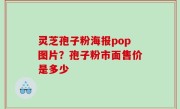 灵芝孢子粉海报pop图片？孢子粉市面售价是多少